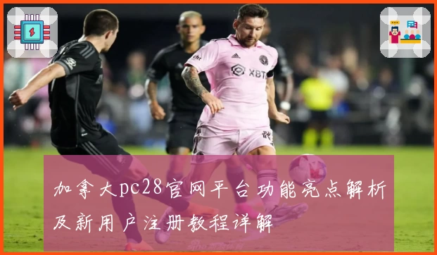 加拿大pc28官网平台功能亮点解析及新用户注册教程详解