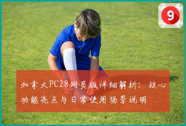加拿大PC28网页版详细解析：核心功能亮点与日常使用场景说明