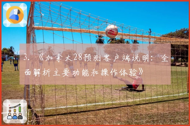 3. 《加拿大28预测客户端说明：全面解析主要功能和操作体验》