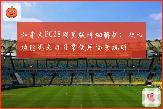 加拿大PC28网页版详细解析：核心功能亮点与日常使用场景说明