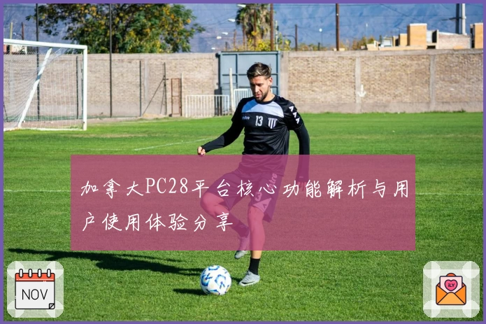 加拿大PC28平台核心功能解析与用户使用体验分享