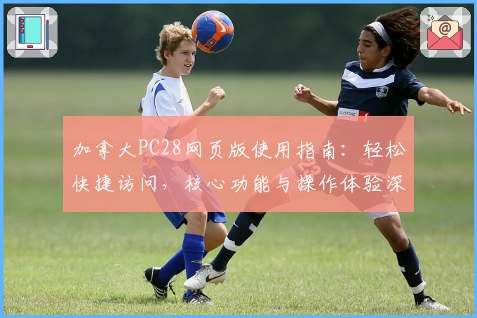 加拿大PC28网页版使用指南：轻松快捷访问，核心功能与操作体验深度解析