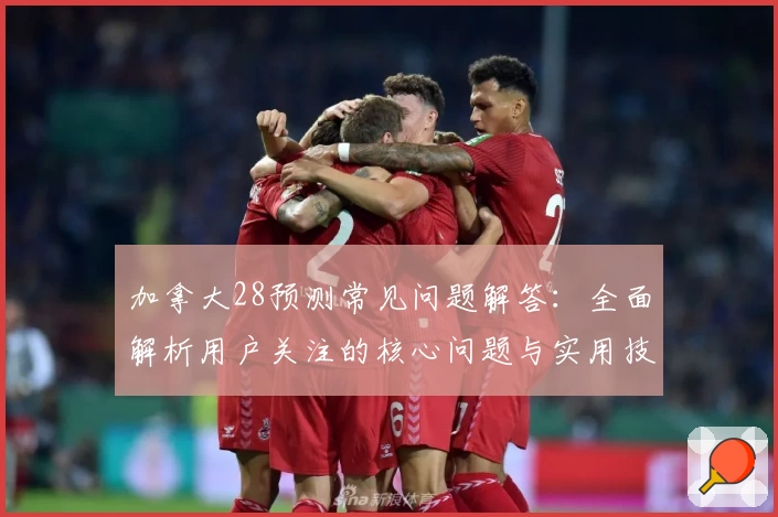 加拿大28预测常见问题解答：全面解析用户关注的核心问题与实用技巧