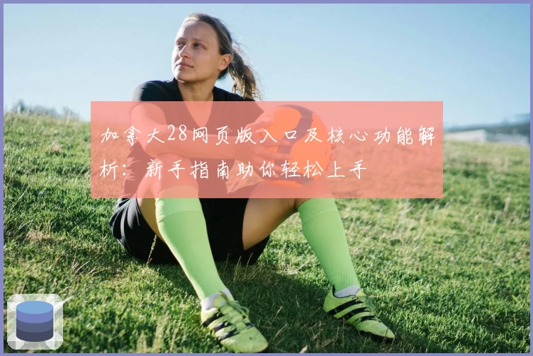 加拿大28网页版入口及核心功能解析：新手指南助你轻松上手