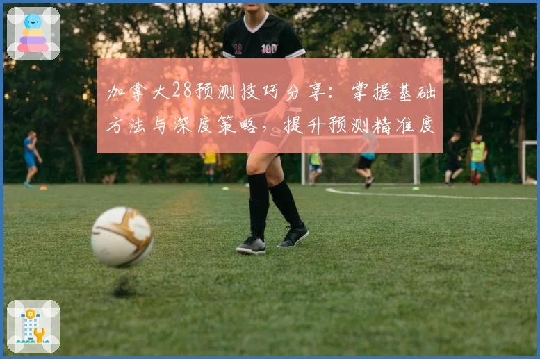 加拿大28预测技巧分享：掌握基础方法与深度策略，提升预测精准度的实用指南