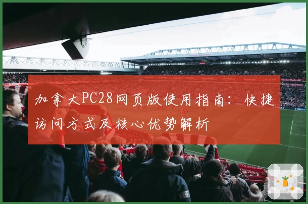加拿大PC28网页版使用指南：快捷访问方式及核心优势解析