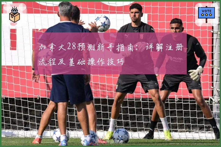 加拿大28预测新手指南：详解注册流程及基础操作技巧