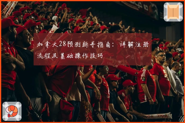 加拿大28预测新手指南：详解注册流程及基础操作技巧