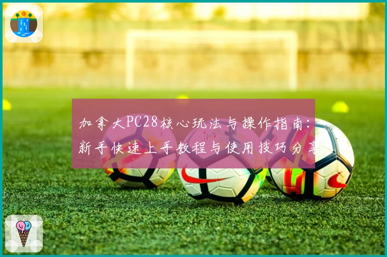 加拿大PC28核心玩法与操作指南：新手快速上手教程与使用技巧分享