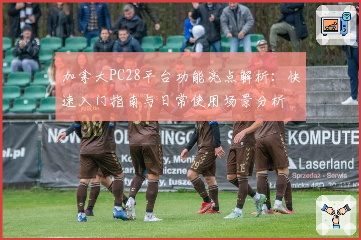 加拿大PC28平台功能亮点解析：快速入门指南与日常使用场景分析