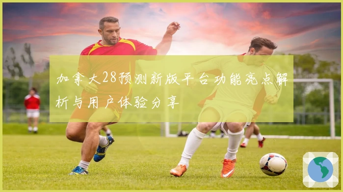 加拿大28预测新版平台功能亮点解析与用户体验分享