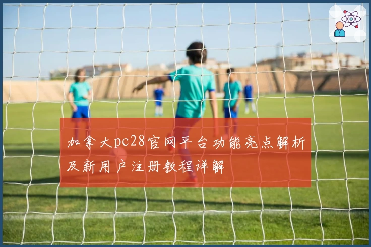 加拿大pc28官网平台功能亮点解析及新用户注册教程详解