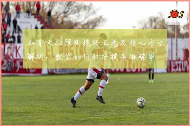 加拿大28预测技巧汇总及核心方法解析，教你如何科学提高准确率