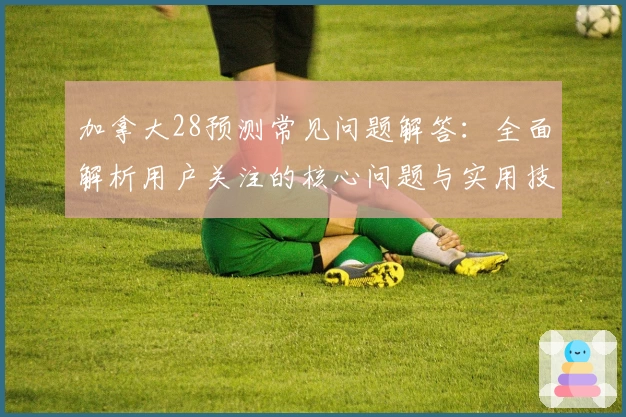 加拿大28预测常见问题解答：全面解析用户关注的核心问题与实用技巧