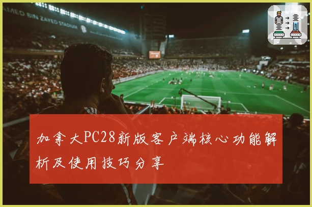 加拿大PC28新版客户端核心功能解析及使用技巧分享