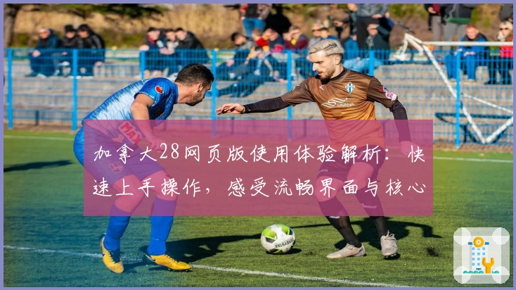 加拿大28网页版使用体验解析：快速上手操作，感受流畅界面与核心功能亮点