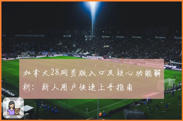 加拿大28网页版入口及核心功能解析：新人用户快速上手指南