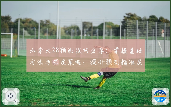 加拿大28预测技巧分享:掌握基础方法与深度策略,提升预测精准度的实用指南
