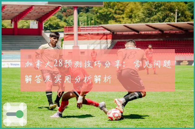 加拿大28预测技巧分享：常见问题解答及实用分析解析